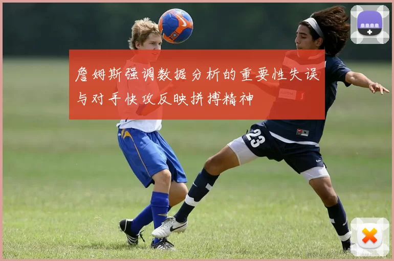 詹姆斯强调数据分析的重要性失误与对手快攻反映拼搏精神