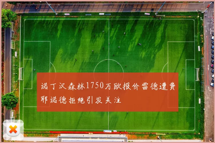 诺丁汉森林1750万欧报价雷德遭费耶诺德拒绝引发关注