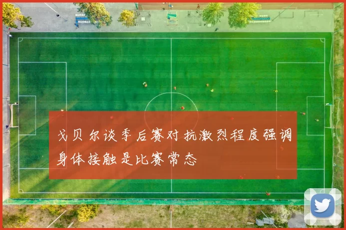 戈贝尔谈季后赛对抗激烈程度强调身体接触是比赛常态