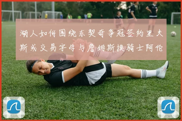 湖人如何围绕东契奇争冠签约里夫斯或交易字母与詹姆斯换骑士阿伦