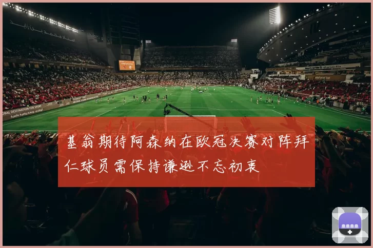 基翁期待阿森纳在欧冠决赛对阵拜仁球员需保持谦逊不忘初衷