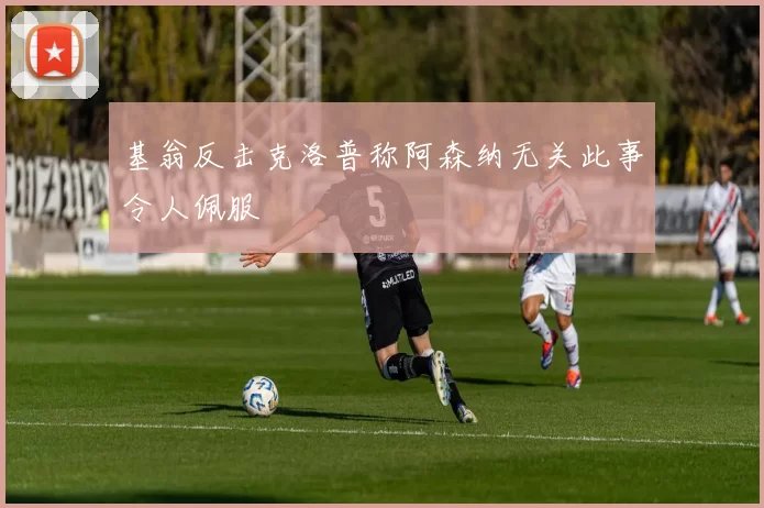 基翁反击克洛普称阿森纳无关此事令人佩服