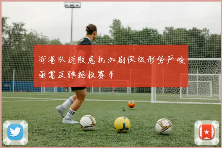 海港队连败危机加剧保级形势严峻亟需反弹拯救赛季