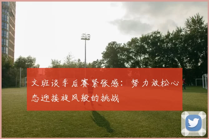 文班谈季后赛紧张感：努力放松心态迎接旋风般的挑战
