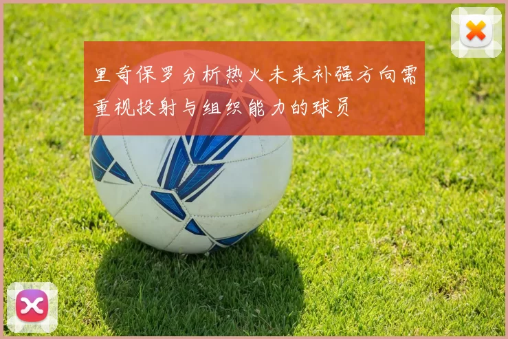 里奇保罗分析热火未来补强方向需重视投射与组织能力的球员