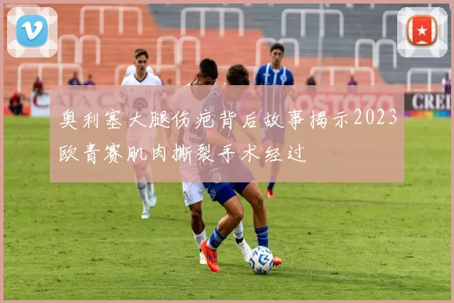 奥利塞大腿伤疤背后故事揭示2023欧青赛肌肉撕裂手术经过