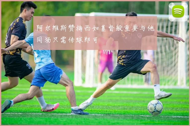 阿尔维斯赞梅西如基督般重要与他同场只需传球即可