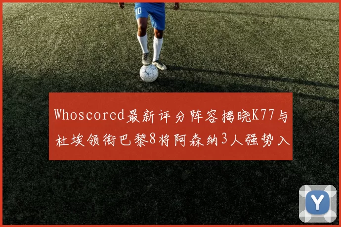 Whoscored最新评分阵容揭晓K77与杜埃领衔巴黎8将阿森纳3人强势入选