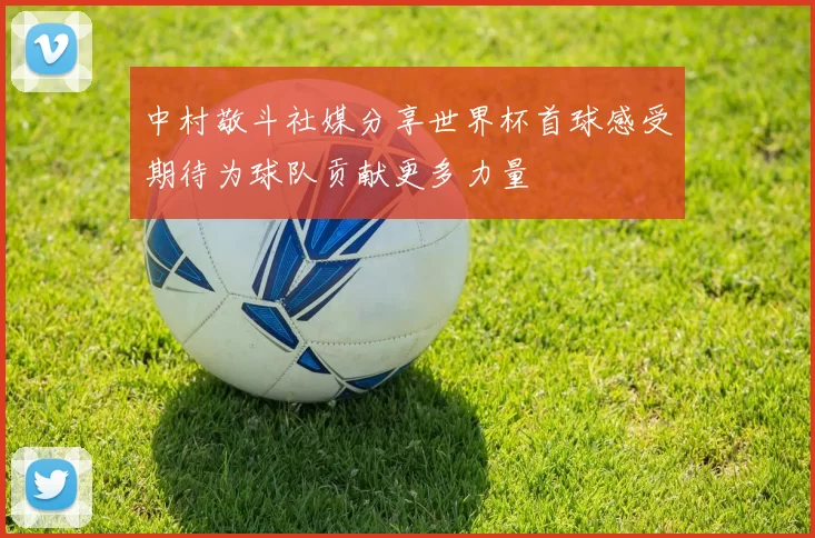 中村敬斗社媒分享世界杯首球感受期待为球队贡献更多力量