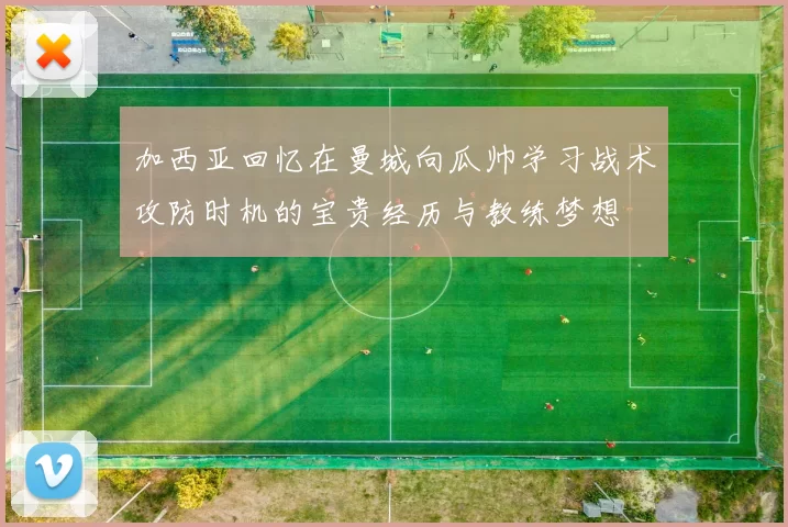 加西亚回忆在曼城向瓜帅学习战术攻防时机的宝贵经历与教练梦想