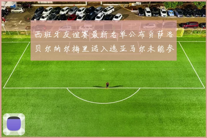 西班牙友谊赛最新名单公布贡萨洛贝尔纳尔梅里诺入选亚马尔未能参赛