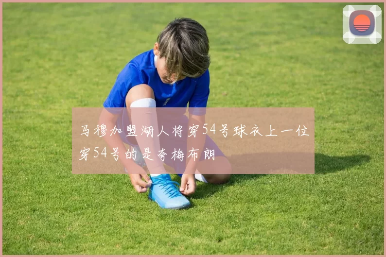 马穆加盟湖人将穿54号球衣上一位穿54号的是夸梅布朗