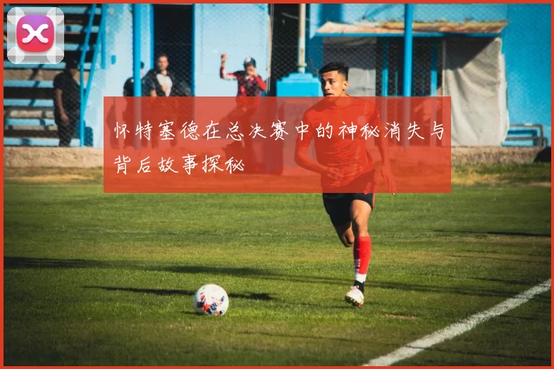 怀特塞德在总决赛中的神秘消失与背后故事探秘