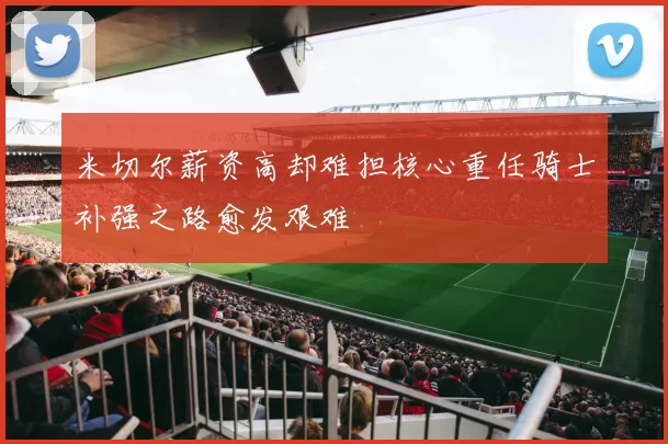 米切尔薪资高却难担核心重任骑士补强之路愈发艰难