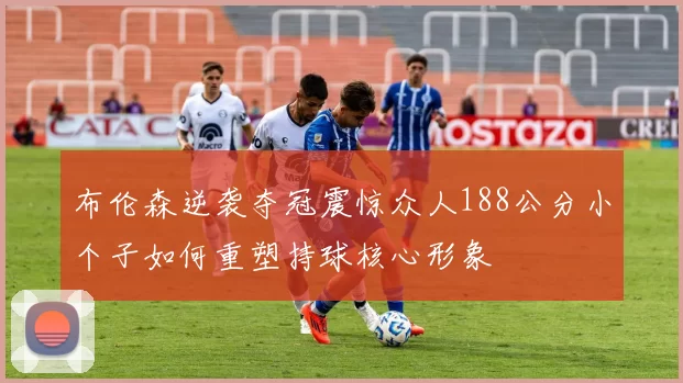 布伦森逆袭夺冠震惊众人188公分小个子如何重塑持球核心形象