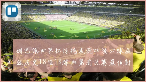姆巴佩世界杯惊艳表现四场六球成就历史18场18球加冕淘汰赛最佳射手