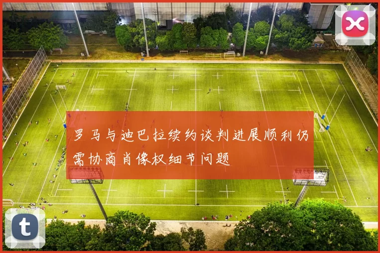 罗马与迪巴拉续约谈判进展顺利仍需协商肖像权细节问题