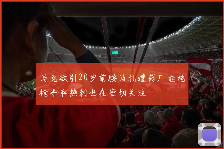 马竞欲引20岁前腰马扎遭药厂拒绝枪手和热刺也在密切关注