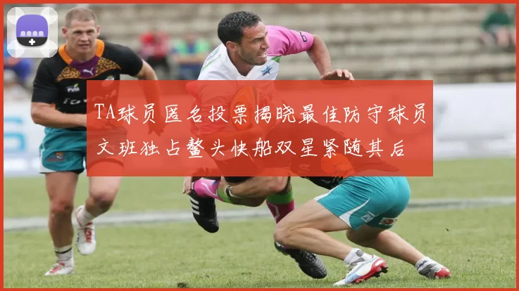 TA球员匿名投票揭晓最佳防守球员文班独占鳌头快船双星紧随其后